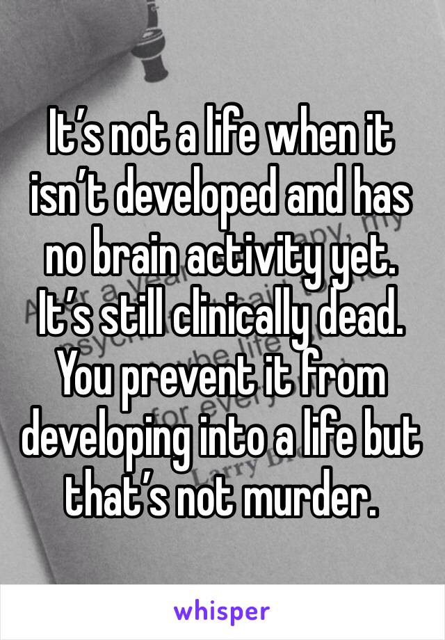 It’s not a life when it isn’t developed and has no brain activity yet.
It’s still clinically dead.
You prevent it from developing into a life but that’s not murder.