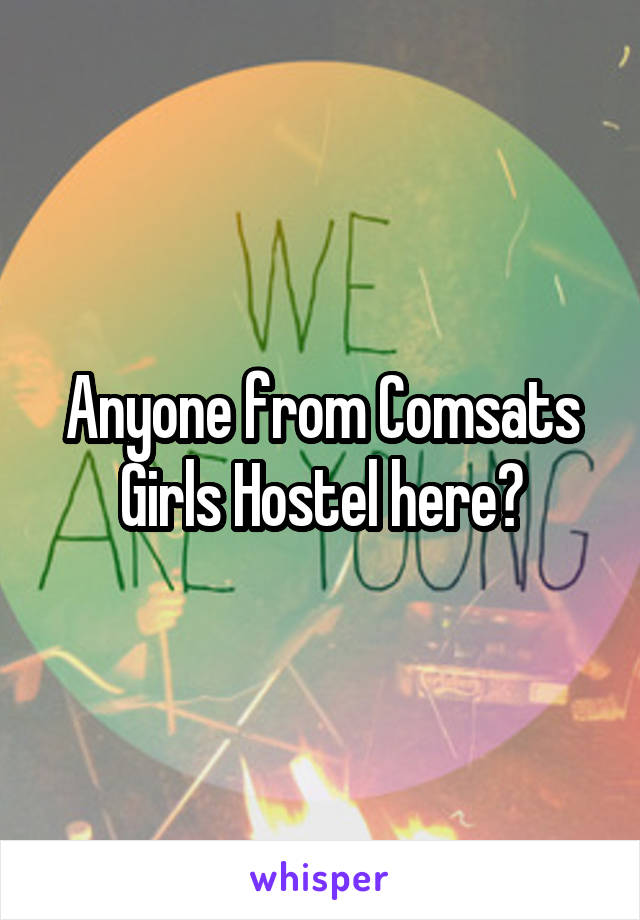 Anyone from Comsats Girls Hostel here?