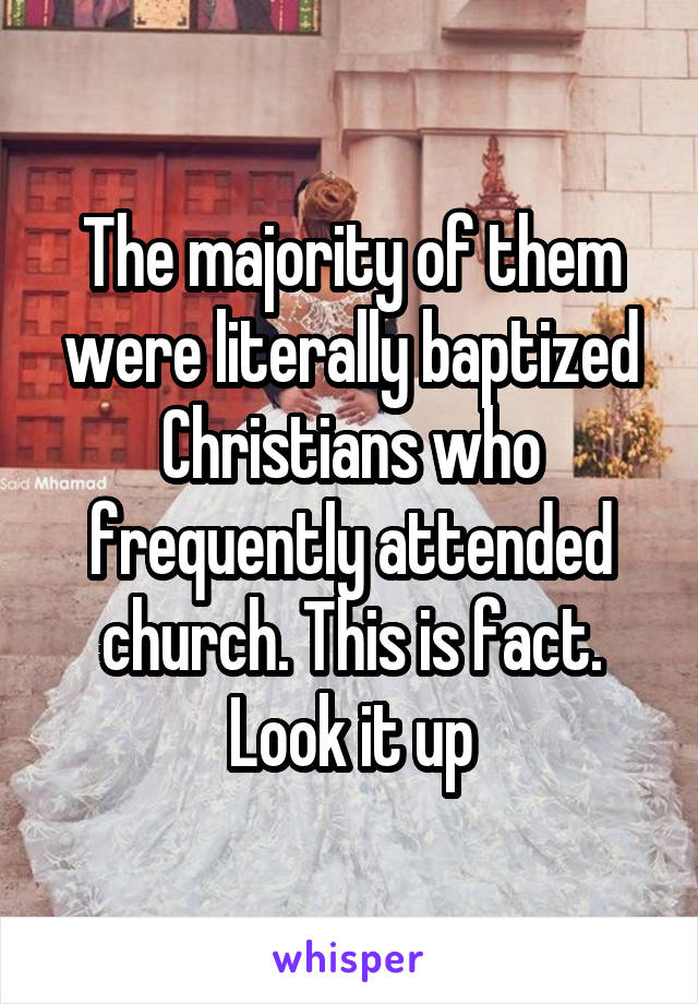 The majority of them were literally baptized Christians who frequently attended church. This is fact. Look it up