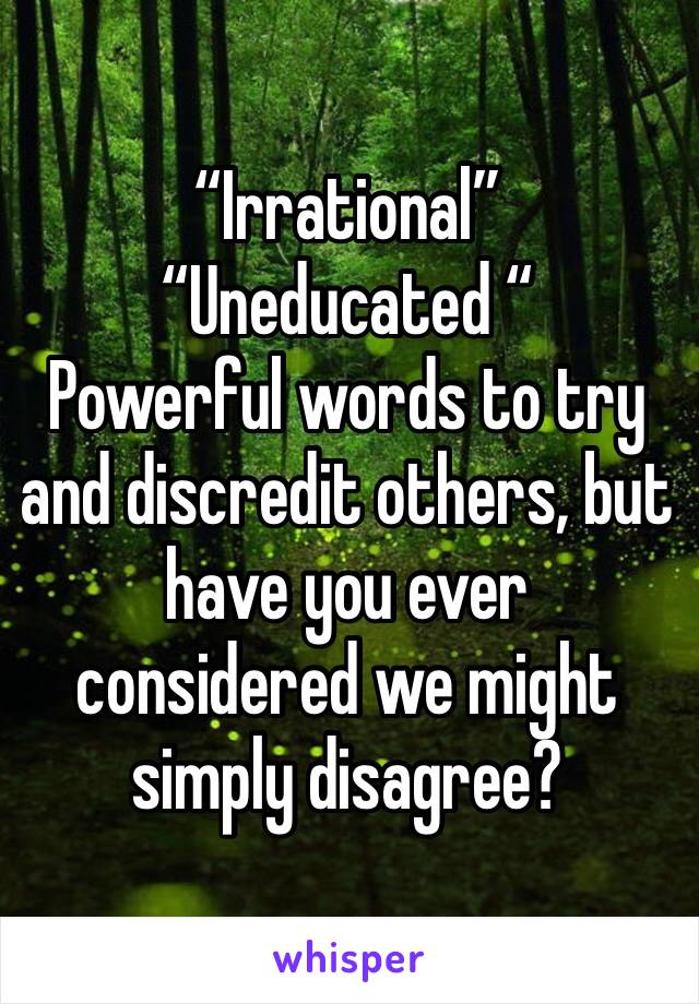 “Irrational”
“Uneducated “
Powerful words to try and discredit others, but have you ever considered we might simply disagree?