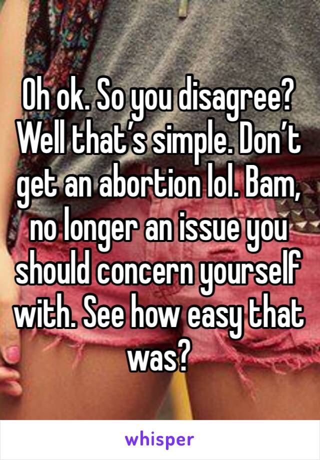 Oh ok. So you disagree? Well that’s simple. Don’t get an abortion lol. Bam, no longer an issue you should concern yourself with. See how easy that was? 