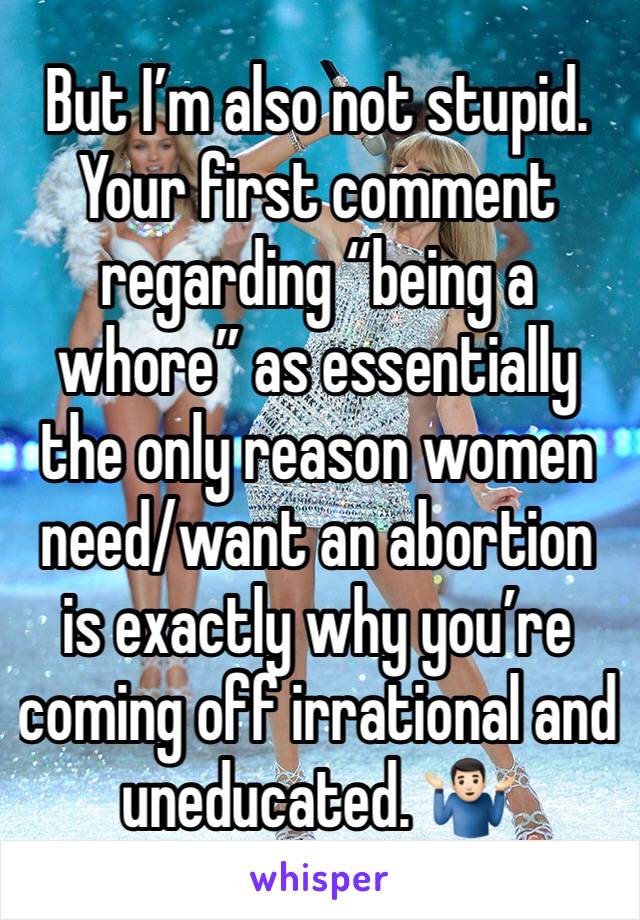 But I’m also not stupid. Your first comment regarding “being a whore” as essentially the only reason women need/want an abortion is exactly why you’re coming off irrational and uneducated. 🤷🏻‍♂️