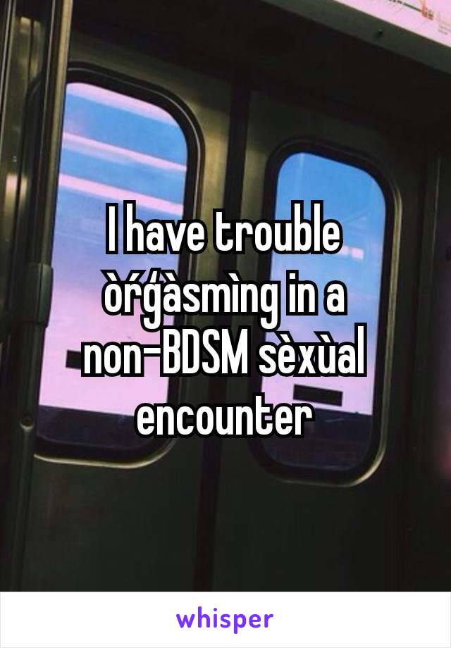 I have trouble òŕģàsmìng in a non-BDSM sèxùal encounter