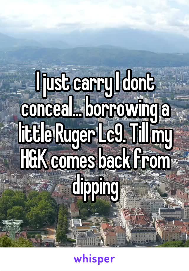 I just carry I dont conceal... borrowing a little Ruger Lc9. Till my H&K comes back from dipping