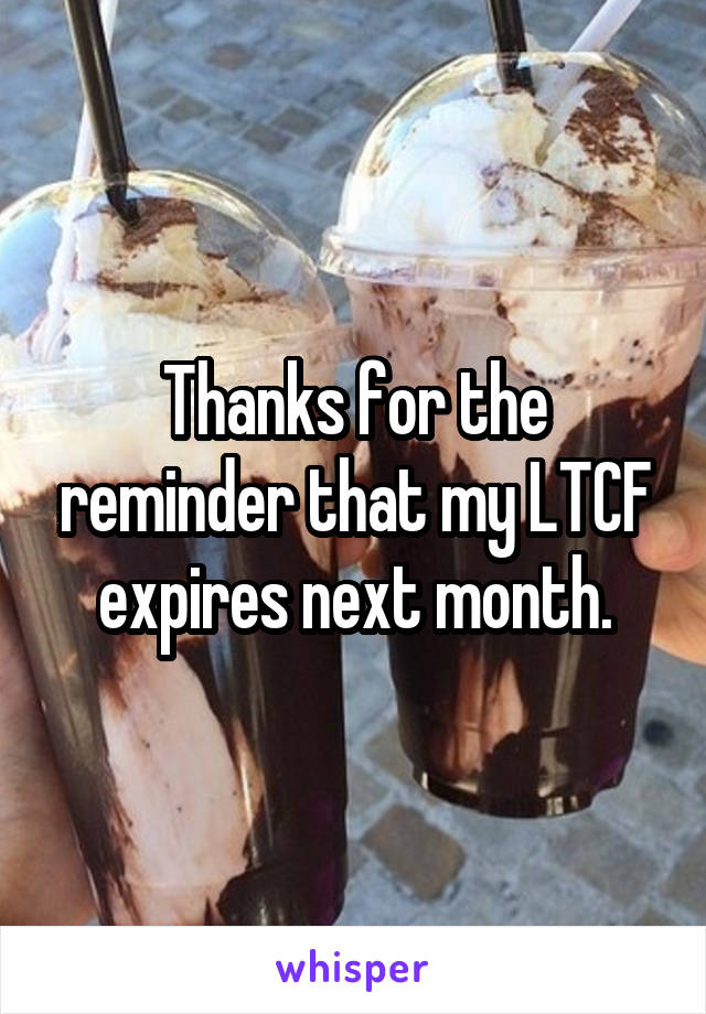 Thanks for the reminder that my LTCF expires next month.