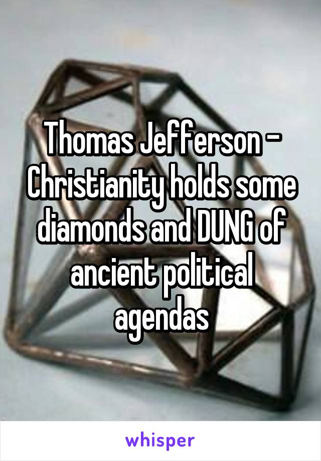 Thomas Jefferson - Christianity holds some diamonds and DUNG of ancient political agendas