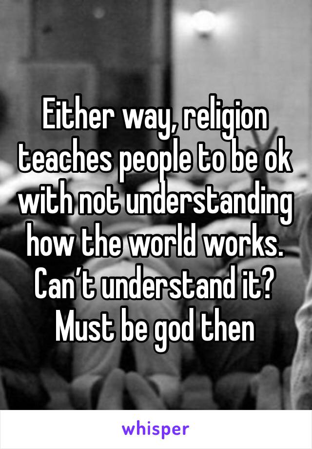 Either way, religion teaches people to be ok with not understanding how the world works. Can’t understand it? Must be god then