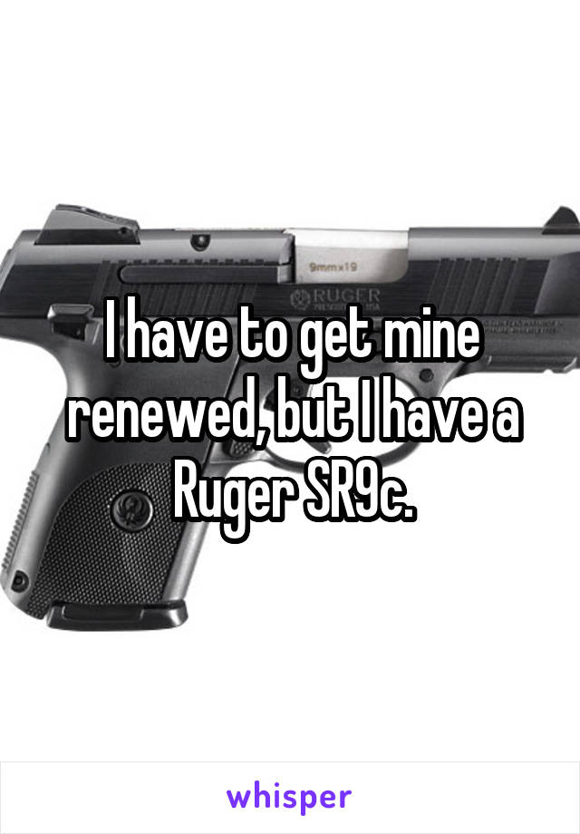 I have to get mine renewed, but I have a Ruger SR9c.