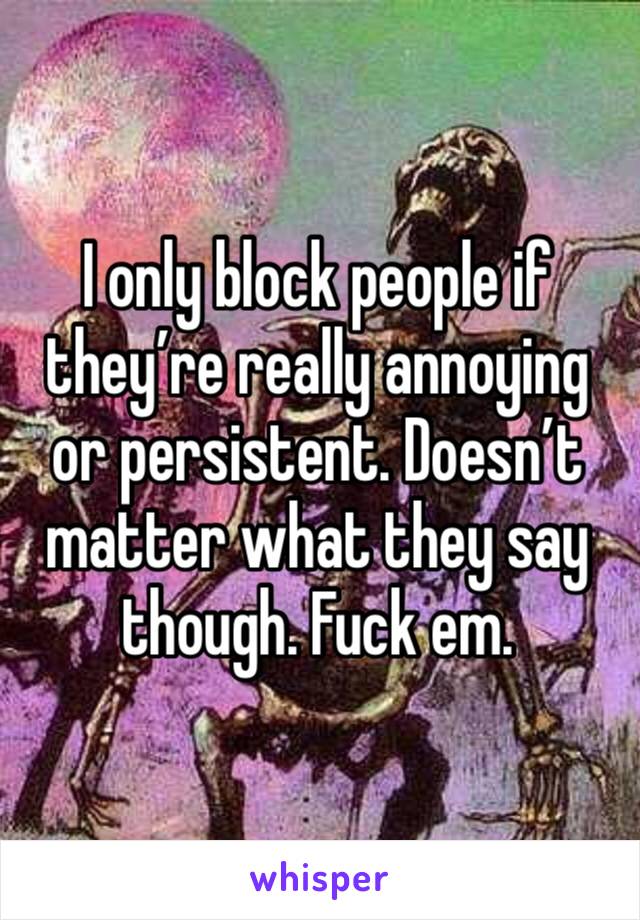 I only block people if they’re really annoying or persistent. Doesn’t matter what they say though. Fuck em. 