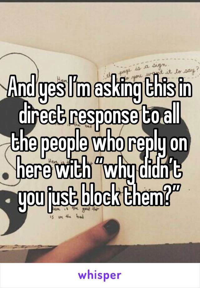 And yes I’m asking this in direct response to all the people who reply on here with “why didn’t you just block them?” 