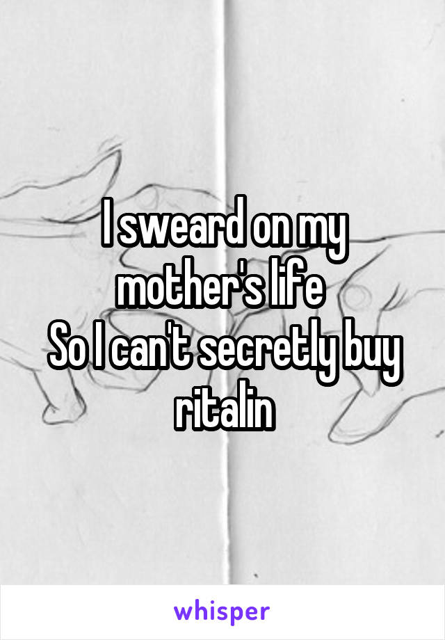 I sweard on my mother's life 
So I can't secretly buy ritalin