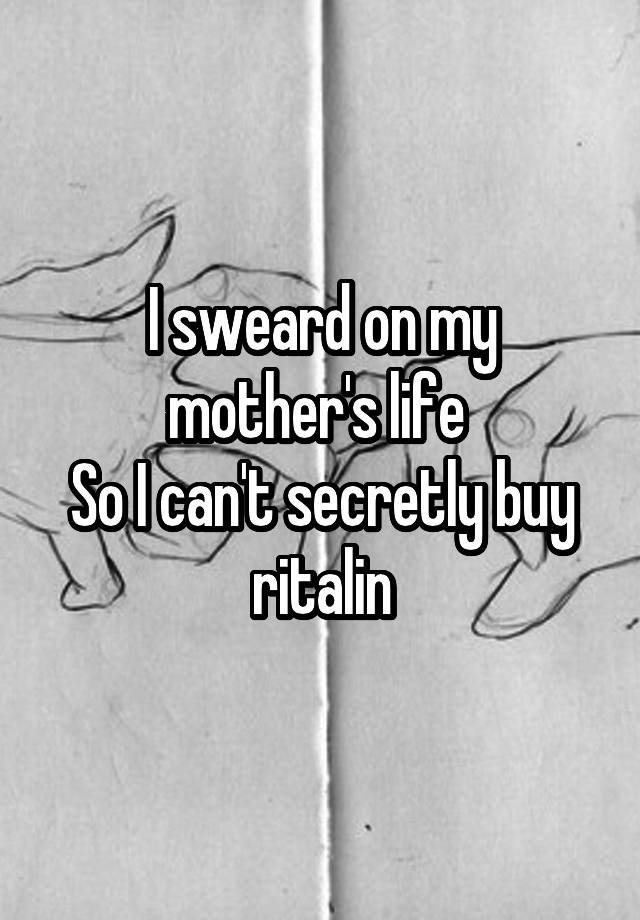 I sweard on my mother's life 
So I can't secretly buy ritalin