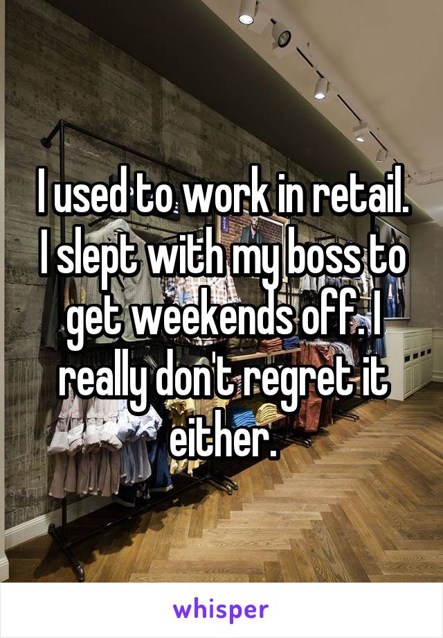 I used to work in retail. I slept with my boss to get weekends off. I really don't regret it either.