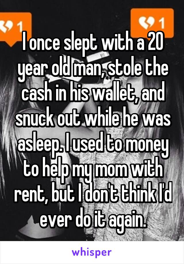 I once slept with a 20 year old man, stole the cash in his wallet, and snuck out while he was asleep. I used to money to help my mom with rent, but I don't think I'd ever do it again.