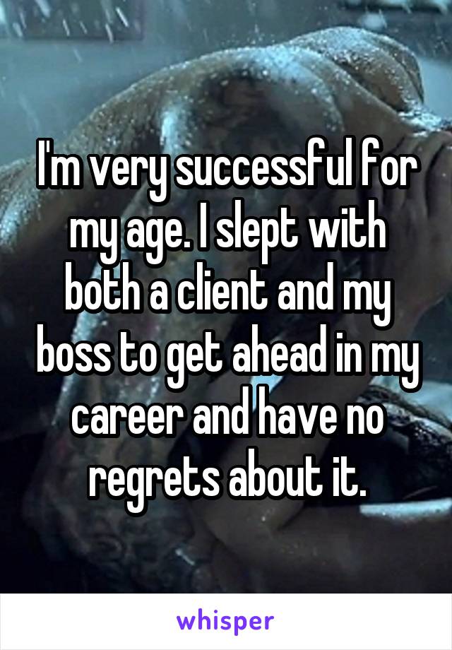 I'm very successful for my age. I slept with both a client and my boss to get ahead in my career and have no regrets about it.