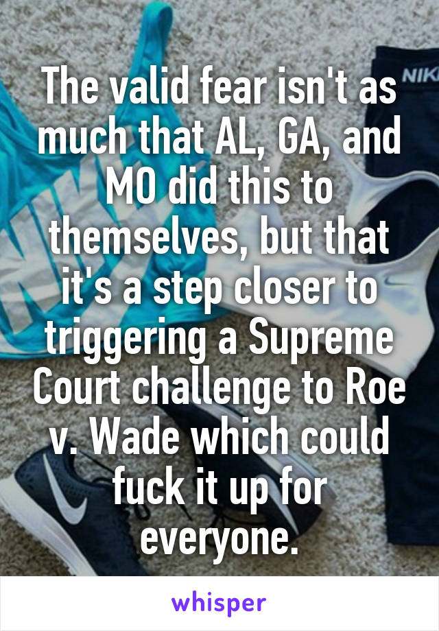 The valid fear isn't as much that AL, GA, and MO did this to themselves, but that it's a step closer to triggering a Supreme Court challenge to Roe v. Wade which could fuck it up for everyone.