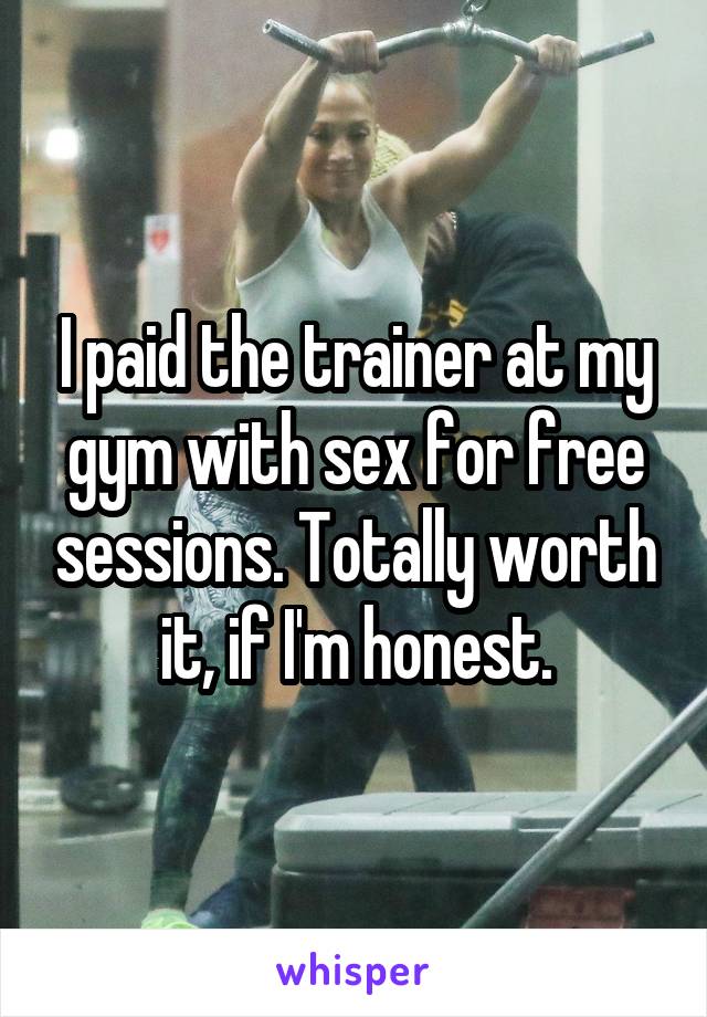 I paid the trainer at my gym with sex for free sessions. Totally worth it, if I'm honest.