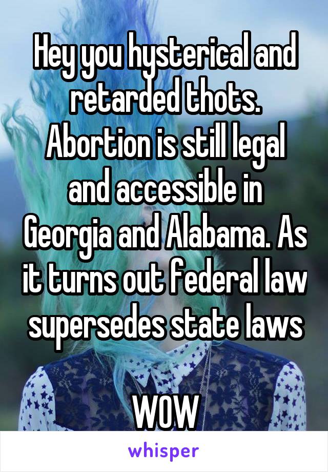 Hey you hysterical and retarded thots. Abortion is still legal and accessible in Georgia and Alabama. As it turns out federal law supersedes state laws

WOW