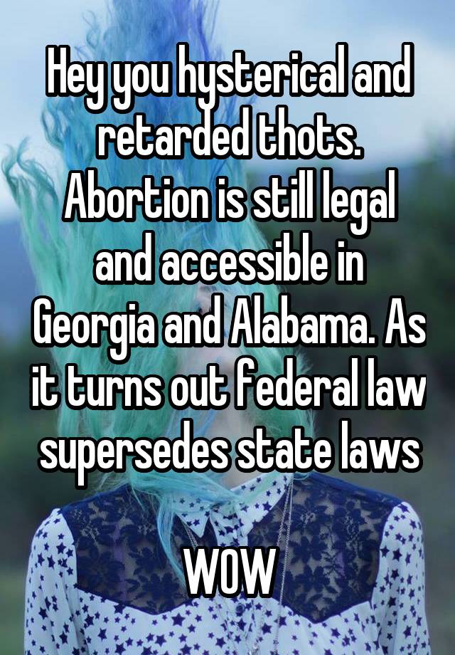 Hey you hysterical and retarded thots. Abortion is still legal and accessible in Georgia and Alabama. As it turns out federal law supersedes state laws

WOW