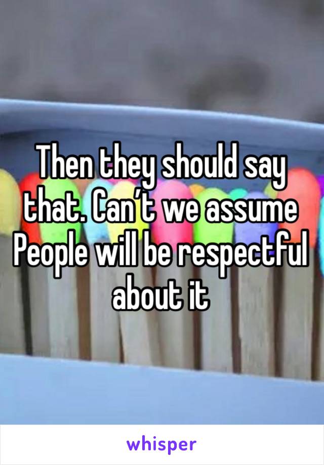 Then they should say that. Can’t we assume People will be respectful about it 