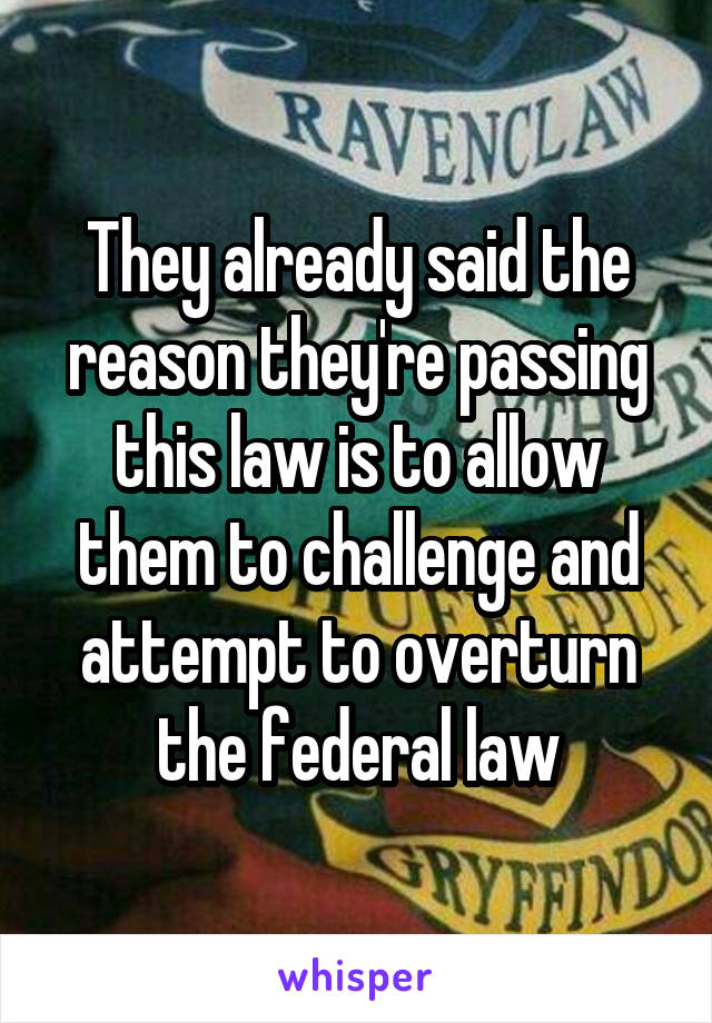 They already said the reason they're passing this law is to allow them to challenge and attempt to overturn the federal law