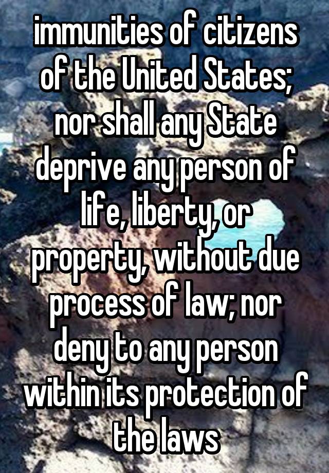 immunities of citizens of the United States; nor shall any State deprive any person of life, liberty, or property, without due process of law; nor deny to any person within its protection of the laws