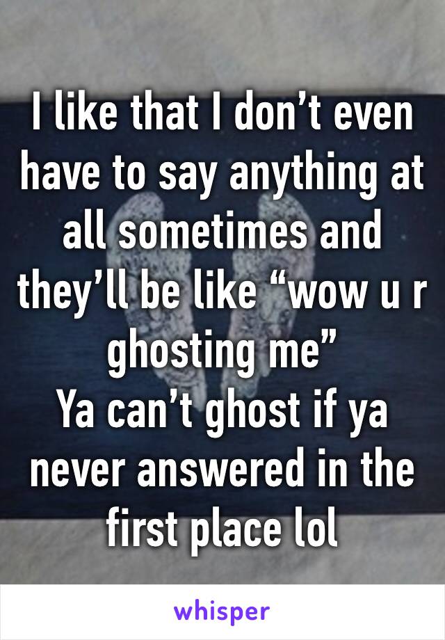 I like that I don’t even have to say anything at all sometimes and they’ll be like “wow u r ghosting me”
Ya can’t ghost if ya never answered in the first place lol