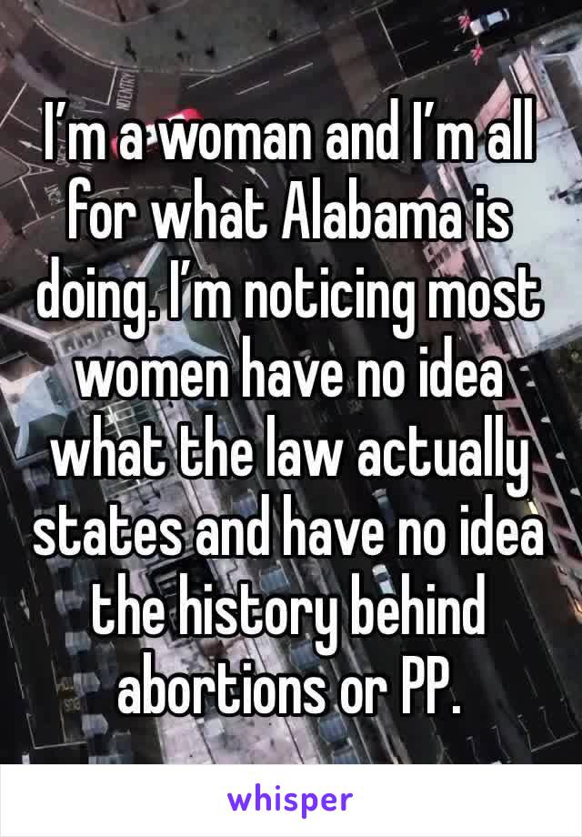 I’m a woman and I’m all for what Alabama is doing. I’m noticing most women have no idea what the law actually states and have no idea the history behind abortions or PP.