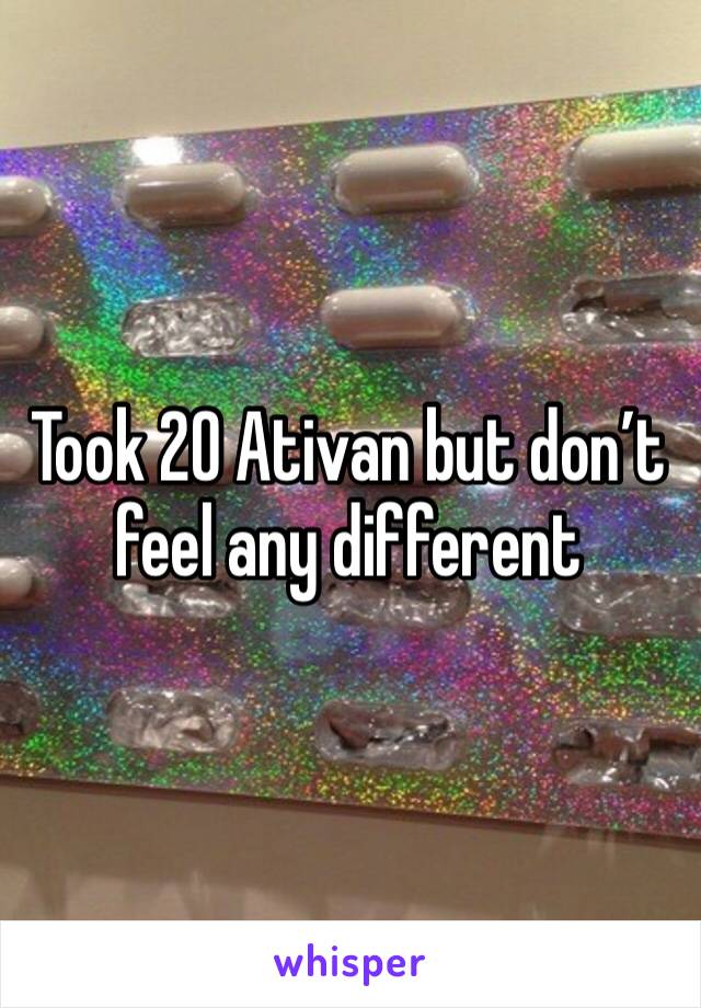 Took 20 Ativan but don’t feel any different