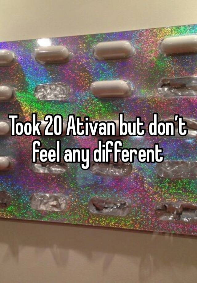 Took 20 Ativan but don’t feel any different