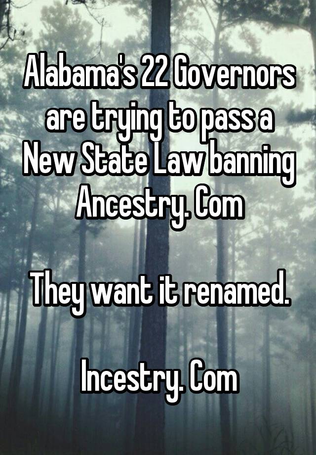 Alabama's 22 Governors are trying to pass a New State Law banning Ancestry. Com

They want it renamed.

Incestry. Com