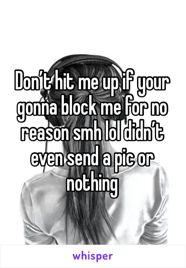 Don’t hit me up if your gonna block me for no reason smh lol didn’t even send a pic or nothing 