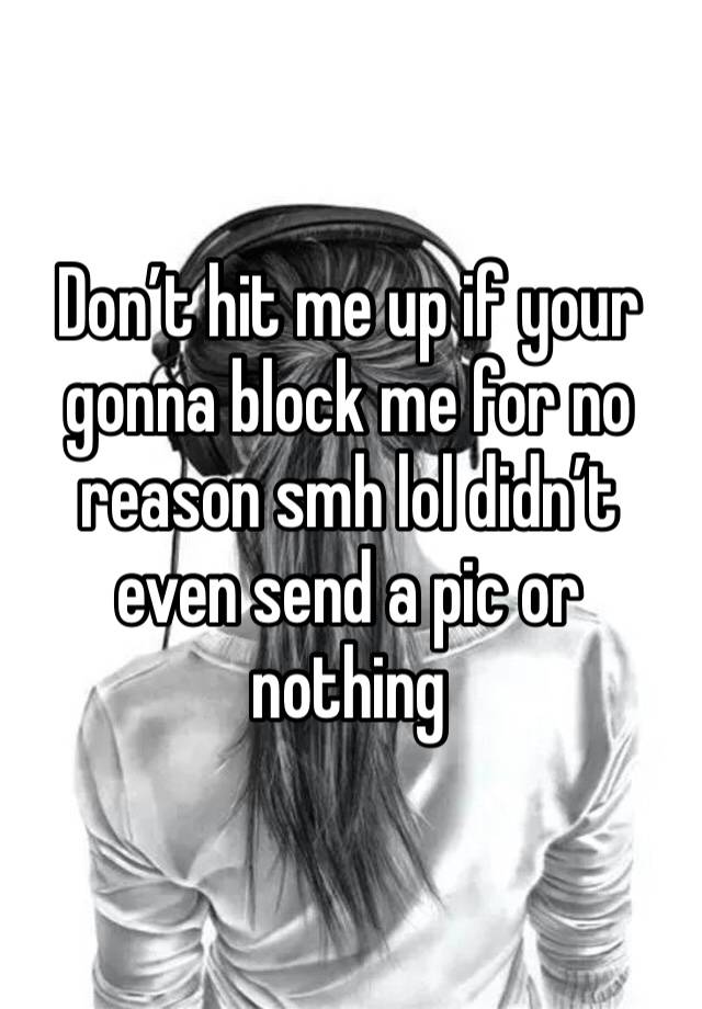 Don’t hit me up if your gonna block me for no reason smh lol didn’t even send a pic or nothing 