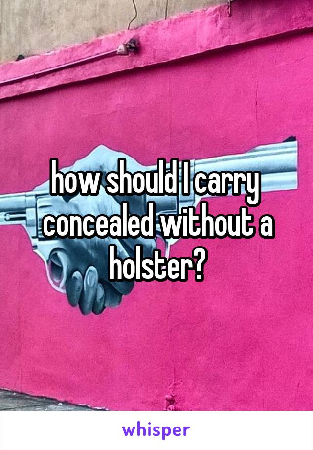 how should I carry  concealed without a holster?