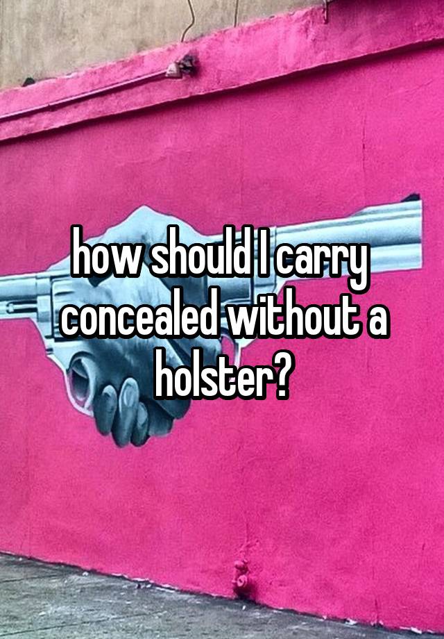 how should I carry  concealed without a holster?