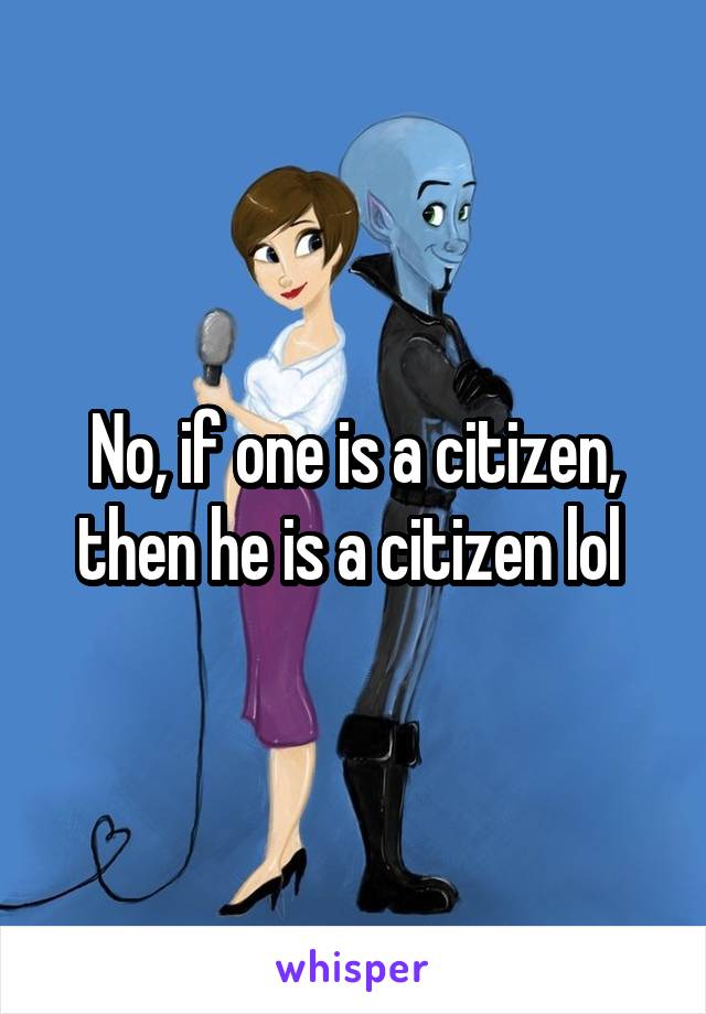 No, if one is a citizen, then he is a citizen lol 