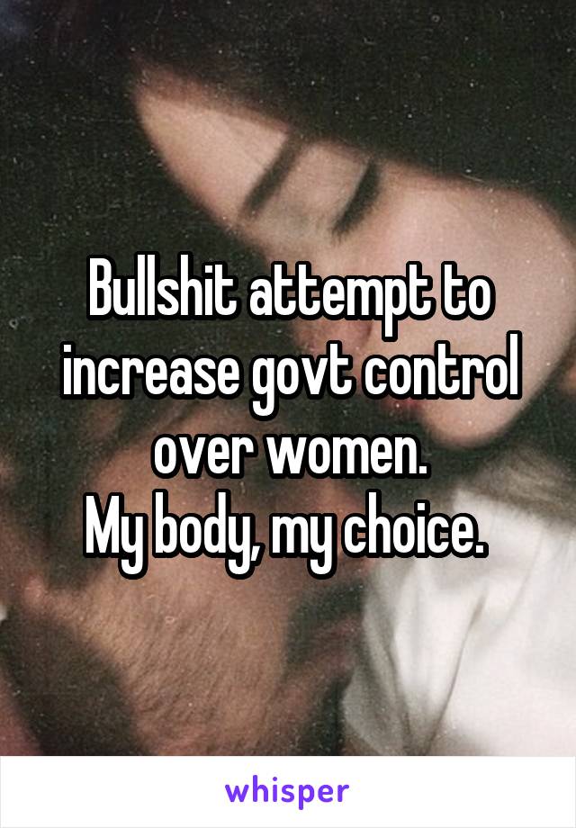 Bullshit attempt to increase govt control over women.
My body, my choice. 