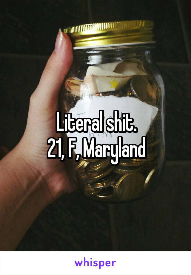 Literal shit.
21, F, Maryland