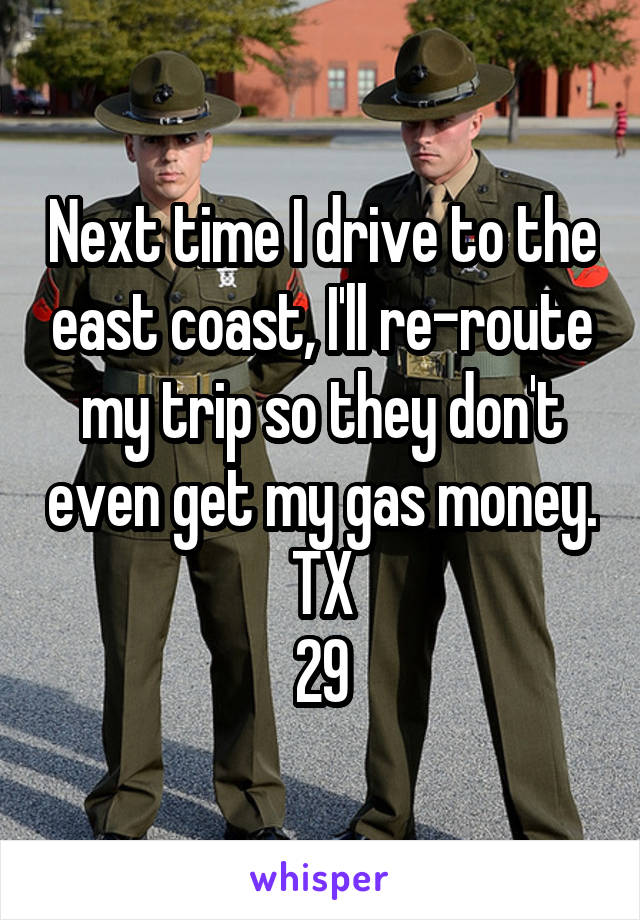 Next time I drive to the east coast, I'll re-route my trip so they don't even get my gas money.
TX
29