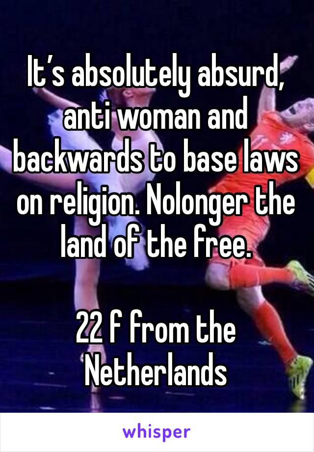 It’s absolutely absurd, anti woman and backwards to base laws on religion. Nolonger the land of the free.

22 f from the Netherlands 