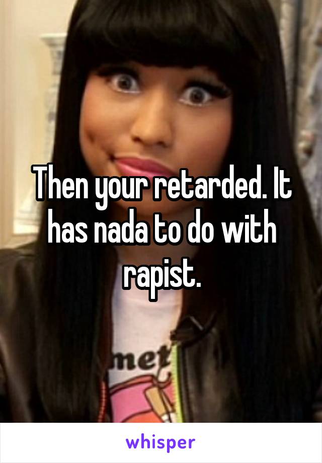 Then your retarded. It has nada to do with rapist.