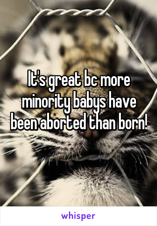 It's great bc more minority babys have been aborted than born! 