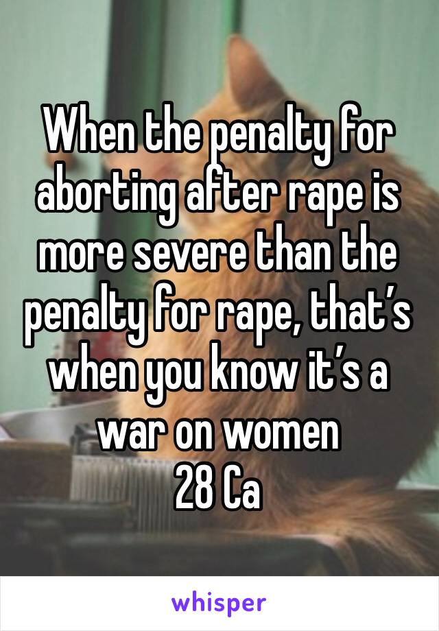 When the penalty for aborting after rape is more severe than the penalty for rape, that’s when you know it’s a war on women 
28 Ca