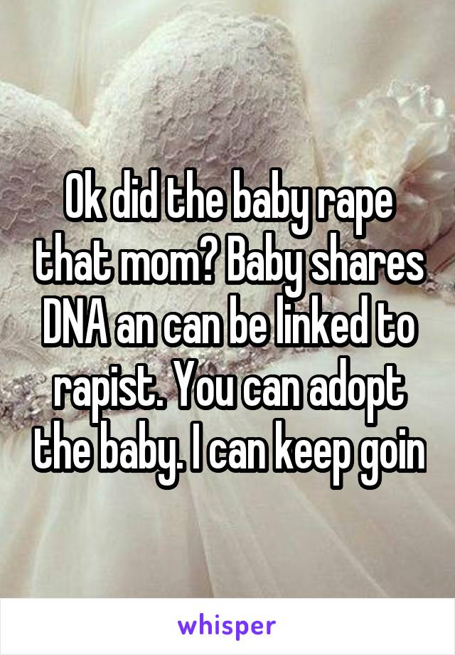 Ok did the baby rape that mom? Baby shares DNA an can be linked to rapist. You can adopt the baby. I can keep goin