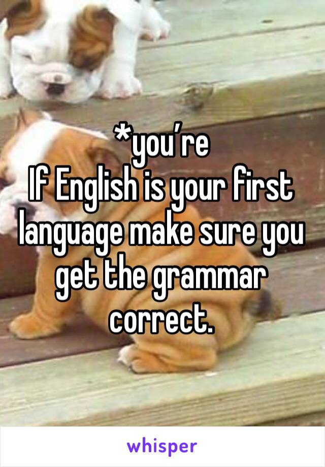 *you’re
If English is your first language make sure you get the grammar correct.