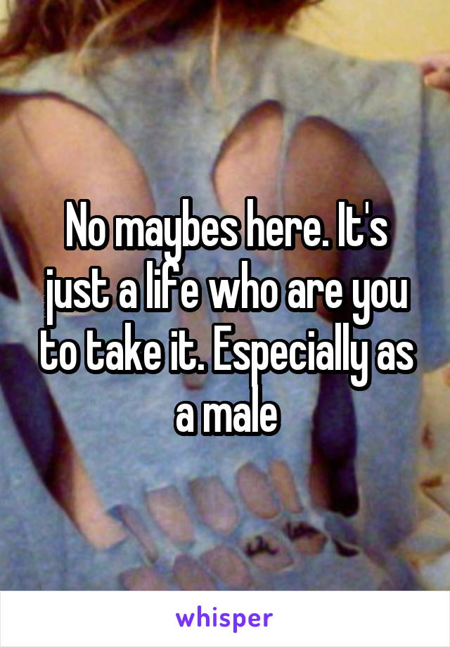 No maybes here. It's just a life who are you to take it. Especially as a male