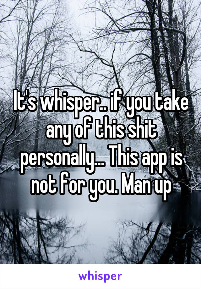 It's whisper.. if you take any of this shit personally... This app is not for you. Man up