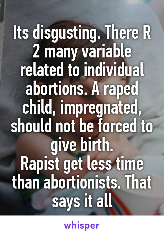 Its disgusting. There R 2 many variable related to individual abortions. A raped child, impregnated, should not be forced to give birth.
Rapist get less time than abortionists. That says it all