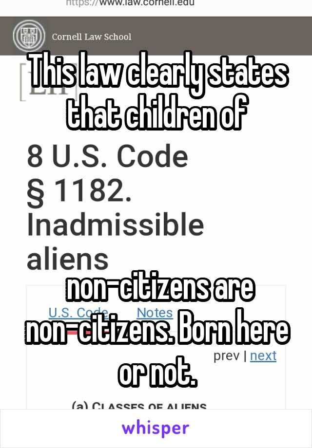 This law clearly states that children of



 non-citizens are non-citizens. Born here or not.