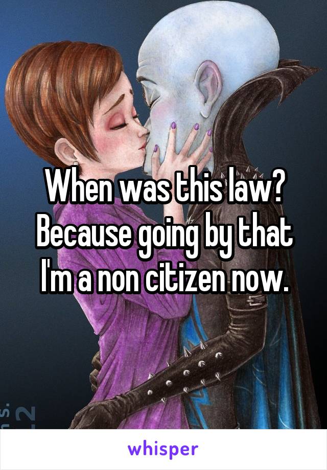 When was this law? Because going by that I'm a non citizen now.